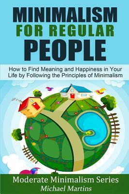 Minimalism for Regular People (Book 2): How to Find Meaning and Happiness in Your Life by Following the Principles of Minimalism by Michael Martins