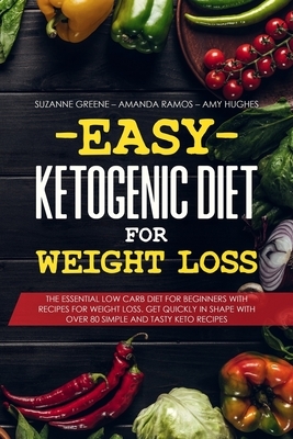 Easy Ketogenic Diet for Weight Loss: The Essential Low Carb Diet for Beginners with Recipes for Weight Loss. Get Quickly in Shape with Over 80 Simple by Suzanne Greene, Amanda Ramos, Amy Hughes