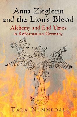 Anna Zieglerin and the Lion's Blood: Alchemy and End Times in Reformation Germany by Tara Nummedal