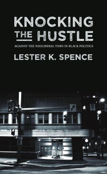 Knocking the Hustle: Against the Neoliberal Turn in Black Politics by Lester K. Spence