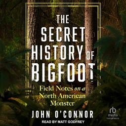 The Secret History of Bigfoot: Field Notes on a North American Monster by John O'Connor