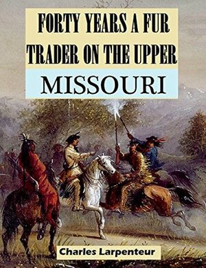 Forty Years a Fur Trader on the Upper Missouri by Charles Larpenteur