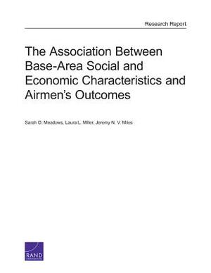 The Association Between Base-Area Social and Economic Characteristics and Airmen's Outcomes by Sarah O. Meadows, Laura L. Miller, Jeremy N. V. Miles