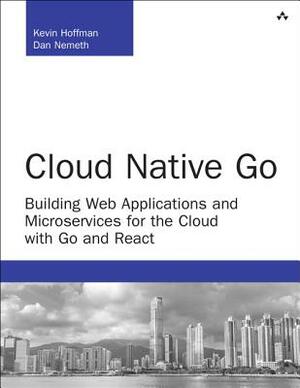 Cloud Native Go: Building Web Applications and Microservices for the Cloud with Go and React by Dan Nemeth, Kevin Hoffman