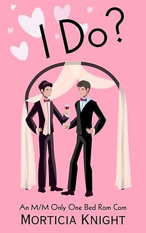 I Do?: An M/M Only One Bed Rom Com by Morticia Knight, Morticia Knight