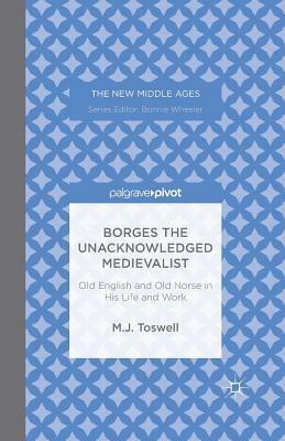 Borges the Unacknowledged Medievalist: Old English and Old Norse in His Life and Work by M.J. Toswell
