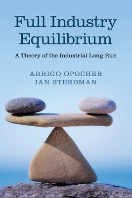 Full Industry Equilibrium: A Theory of the Industrial Long Run by Ian Steedman, Arrigo Opocher