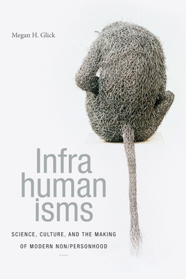 Infrahumanisms: Science, Culture, and the Making of Modern Non/Personhood by Megan H. Glick