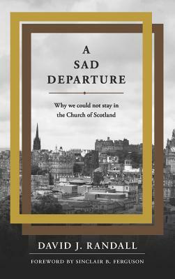 A Sad Departure: Why We Could Not Stay in the Church of Scotland by David J. Randall