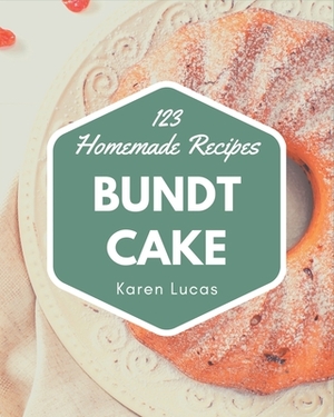 123 Homemade Bundt Cake Recipes: Bundt Cake Cookbook - Your Best Friend Forever by Karen Lucas