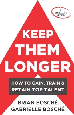 Keep Them Longer: How To Gain, Train, And Retain Top Talent by Brian Bosche, Gabrielle Bosche