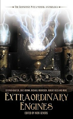 Extraordinary Engines: The Definitive Steampunk Anthology by Adam Roberts, Marly Youmans, Kage Baker, Keith Brooke, Jeff VanderMeer, James Morrow, Jeffrey Ford, Robert Reed, Margo Lanagan, James Lovegrove, Ian R. MacLeod, Jay Lake, Nick Gevers