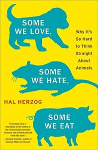 Some We Love, Some We Hate, Some We Eat: Why It's So Hard to Think Straight About Animals by Hal Herzog