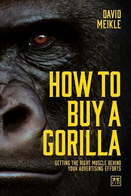 How to Buy a Gorilla: Getting the right muscle behind your advertising efforts by David Meikle