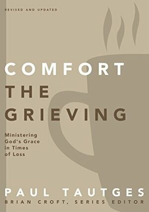 Comfort the Grieving: Ministering God's Grace in Times of Loss by Paul Tautges