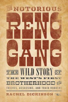 The Notorious Reno Gang: The Wild Story of the West's First Brotherhood of Thieves, Assassins, and Train Robbers by Rachel Dickinson