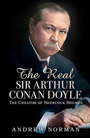 The Real Sir Arthur Conan Doyle: The Creator of Sherlock Holmes by Andrew Norman