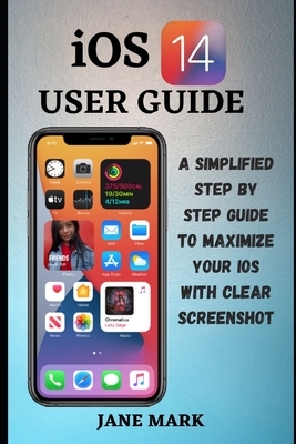 iOS 14 USER GUIDE: The Ultimate Simplified Manual on How To Use Apple ios 14 With Easy Tips For Beginners And Pro by Jane Mark
