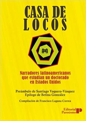 Casa de locos: narradores latinoamericanos que estudian un doctorado en EEUU by Betina González, Francisco Laguna Correa, Santiago Vaquera-Vásquez, Editorial Paroxismo