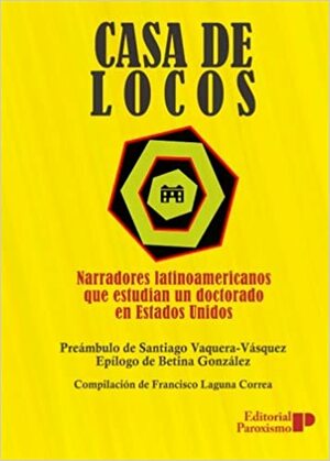 Casa de locos: narradores latinoamericanos que estudian un doctorado en EEUU by Santiago Vaquera-Vásquez, Editorial Paroxismo, Betina González, Francisco Laguna Correa