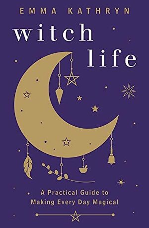 Witch Life: A Practical Guide to Making Every Day Magical by Emma Kathryn