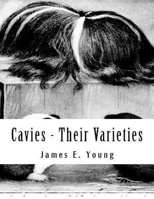 Cavies - Their Varieties: How To Feed, Breed, Condition and Market Them by James E. Young