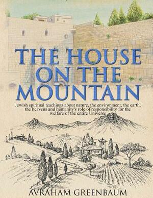 The House on the Mountain: Jewish spiritual teachings about nature, the environment, the earth, the heavens and humanity's role and responsibilit by Avraham Greenbaum