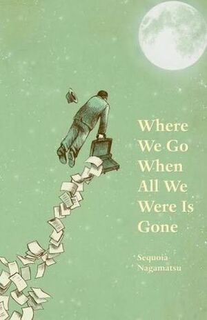 Where We Go When All We Were Is Gone by Sequoia Nagamatsu