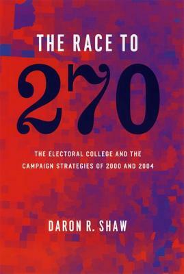 The Race to 270: The Electoral College and the Campaign Strategies of 2000 and 2004 by Daron R. Shaw