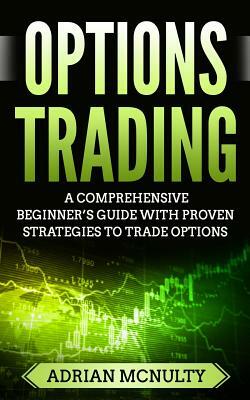 Options Trading: A Comprehensive Beginner's Guide With Proven Strategies To Trade Options by Adrian McNulty