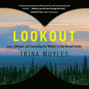 Lookout: Love, Solitude, and Searching for Wildfire in the Boreal Forest by Trina Moyles