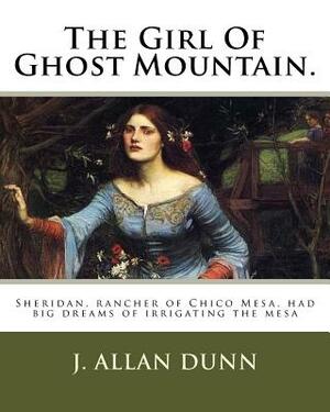 The Girl Of Ghost Mountain.: Sheridan, rancher of Chico Mesa, had big dreams of irrigating the mesa by J. Allan Dunn