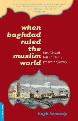 When Baghdad Ruled the Muslim World: The Rise and Fall of Islam's Greatest Dynasty by Hugh Kennedy