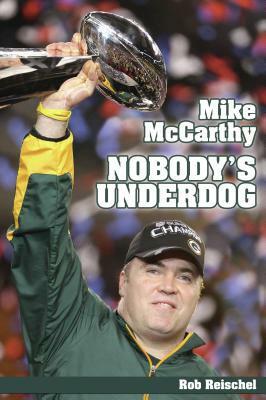 Mike McCarthy Nobody's Underdog: Coach of the Green Bay Packers by Rob Reischel