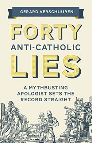 Forty Anti-Catholic Lies: A Mythbusting Apologist Sets the Record Straight by Gerard Verschuuren