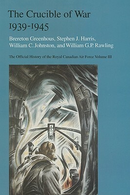 The Crucible of War, 1939-1945: The Official History of the Royal Canadian Air Force by Steven J. Harris, William C. Johnston, Brereton Greenhous