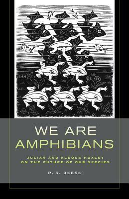 We Are Amphibians: Julian and Aldous Huxley on the Future of Our Species by R. S. Deese