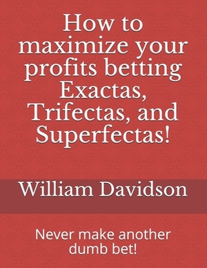 How to maximize your profits betting Exactas, Trifectas, and Superfectas!: Never make another dumb bet! by William Davidson