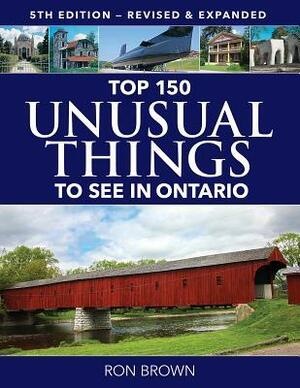 Top 150 Unusual Things to See in Ontario by Ron Brown