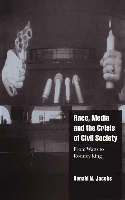 Race, Media, and the Crisis of Civil Society: From Watts to Rodney King by Ronald N. Jacobs