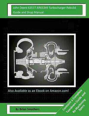 John Deere 6351T AR65349 Turbocharger Rebuild Guide and Shop Manual: Garrett Honeywell T04B26 409760-0001, 409760-9001, 409760-5001, 409760-1 Turbocha by Brian Smothers