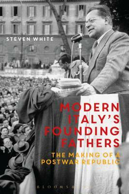 Modern Italy's Founding Fathers: The Making of a Postwar Republic by Steven F. White