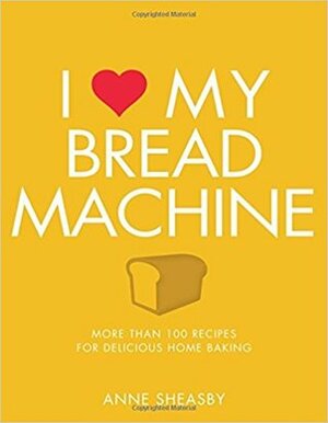 I Love My Bread Machine: More Than 100 Recipes for Delicious Home Baking by Anne Sheasby