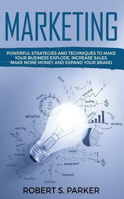 Marketing: Powerful Strategies and Techniques to Make your Business Explode, Increase Sales, Make More Money and Expand Your Bran by Robert B. Parker