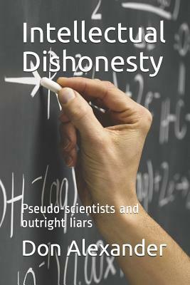 Intellectual Dishonesty: Pseudo-Scientists and Outright Liars by Don Alexander