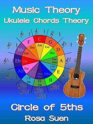 Music Theory - Ukulele Chord Theory - Circle of Fifths Fully Explained and application to Ukulele Playing by Rosa Suen, Rosa Suen