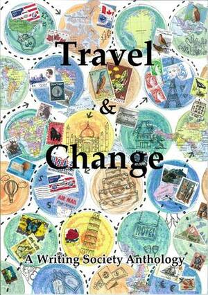 Travel and Change: A Writing Society Anthology by Jay Harold, Emma Reeve, Amy Powis, Roseanne Ganley, Daniela Porcu, Natasha P., Mairead Maloney, Lily Smythe, J.W. Stammers, Sam "Jesta" Geden, Avena Valentina Rawnsley, James Tague, Ruth Fadairo, Antonia Vladut, Alex Kemp, V. Radev, Charley-Louise Bell, Rachel Simson, Marisa Tagliarini