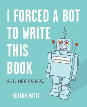 I Forced a Bot to Write This Book: A.I. Meets B.S. by Keaton Patti