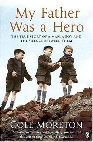 My Father was a Hero: The True Story of a Man, a Boy and the Silence Between Them by Cole Moreton