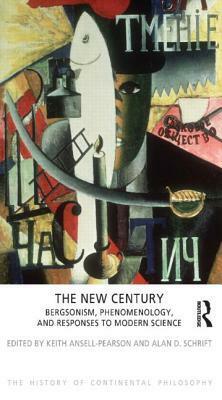 The New Century: Bergsonism, Phenomenology and Responses to Modern Science by Keith Ansell-Pearson, Alan D. Schrift